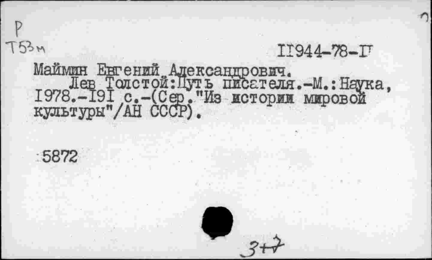 ﻿11944-78-П
Маймин Евгений<,Адександрович.
_ Лев Тодстои:щ’ть 1Шсателя.-М.:Нгука, I978.-19I с.-(Сер. "Из истории мировой культуры”/АН СССР).
5872